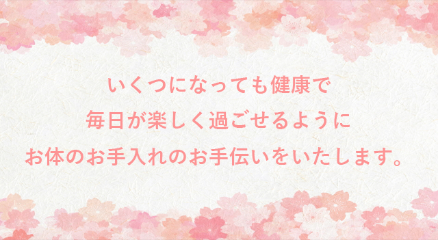 いくつになっても健康で毎日が楽しく過ごせるようにお体のお手入れのお手伝いをいたします。